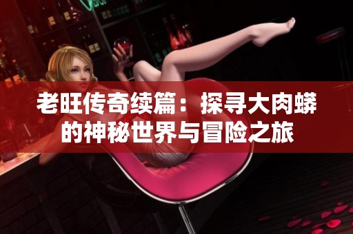 老旺传奇续篇：探寻大肉蟒的神秘世界与冒险之旅