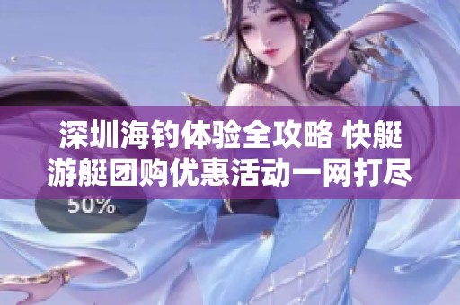 深圳海钓体验全攻略 快艇游艇团购优惠活动一网打尽尽享钓鱼乐趣