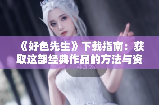 《好色先生》下载指南：获取这部经典作品的方法与资源分享