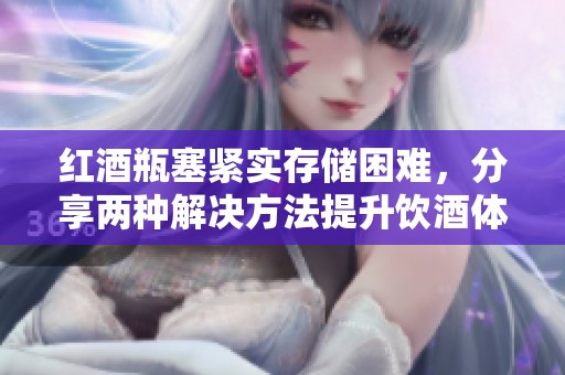 红酒瓶塞紧实存储困难，分享两种解决方法提升饮酒体验
