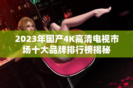 2023年国产4K高清电视市场十大品牌排行榜揭秘