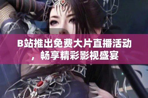 B站推出免费大片直播活动，畅享精彩影视盛宴