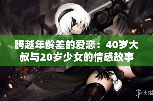 跨越年龄差的爱恋：40岁大叔与20岁少女的情感故事