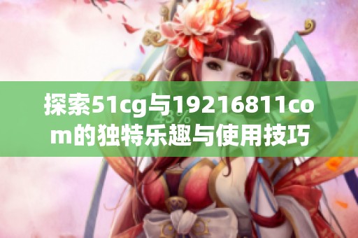 探索51cg与19216811com的独特乐趣与使用技巧