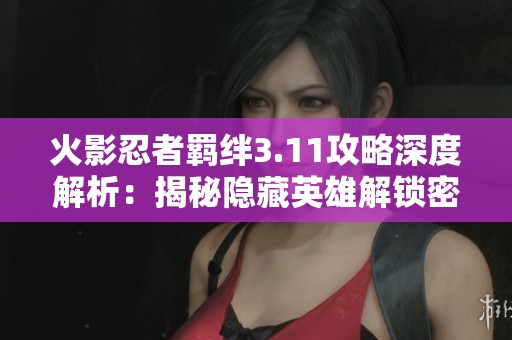 火影忍者羁绊3.11攻略深度解析：揭秘隐藏英雄解锁密码与全面策略