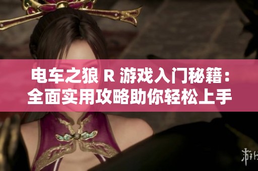 电车之狼 R 游戏入门秘籍：全面实用攻略助你轻松上手与畅玩体验