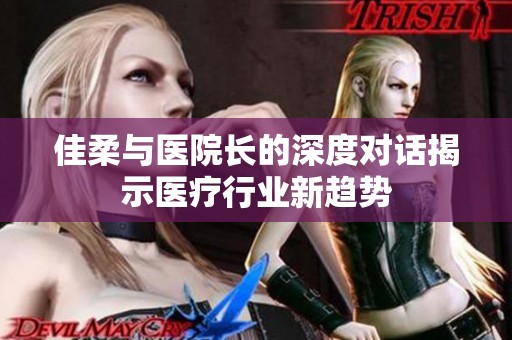 佳柔与医院长的深度对话揭示医疗行业新趋势