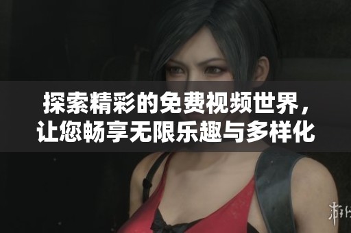 探索精彩的免费视频世界，让您畅享无限乐趣与多样化体验