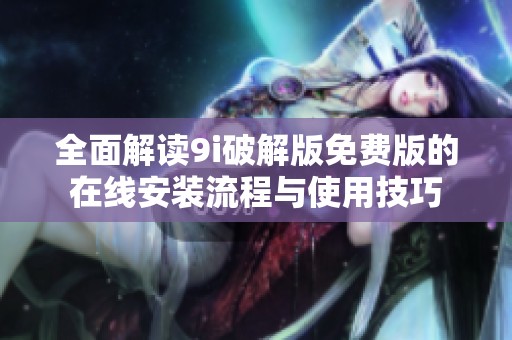 全面解读9i破解版免费版的在线安装流程与使用技巧