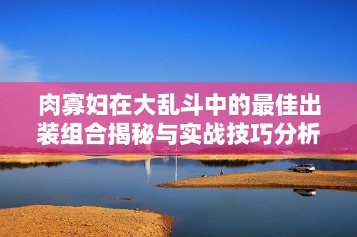 肉寡妇在大乱斗中的最佳出装组合揭秘与实战技巧分析