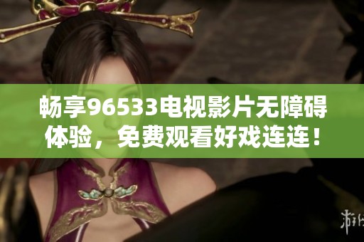 畅享96533电视影片无障碍体验，免费观看好戏连连！