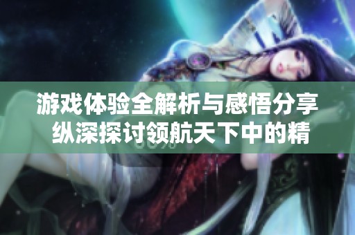 游戏体验全解析与感悟分享 纵深探讨领航天下中的精彩与魅力