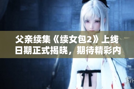 父亲续集《续女包2》上线日期正式揭晓，期待精彩内容来袭