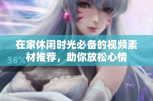 在家休闲时光必备的视频素材推荐，助你放松心情