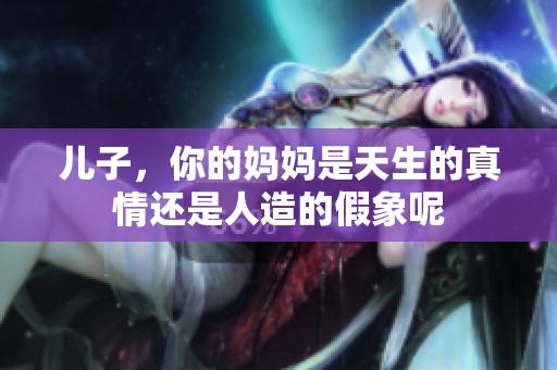 儿子，你的妈妈是天生的真情还是人造的假象呢