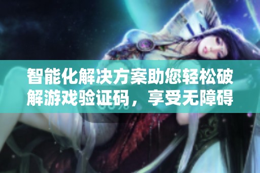智能化解决方案助您轻松破解游戏验证码，享受无障碍的游戏体验与畅快挑战