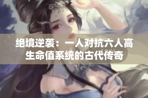 绝境逆袭：一人对抗六人高生命值系统的古代传奇