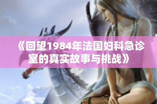 《回望1984年法国妇科急诊室的真实故事与挑战》