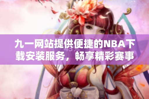 九一网站提供便捷的NBA下载安装服务，畅享精彩赛事体验