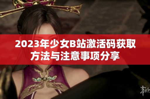 2023年少女B站激活码获取方法与注意事项分享