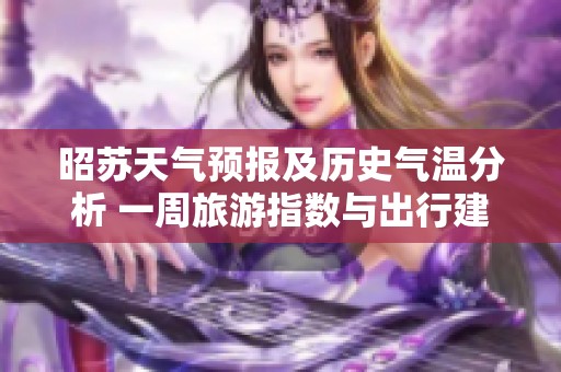 昭苏天气预报及历史气温分析 一周旅游指数与出行建议详尽指南