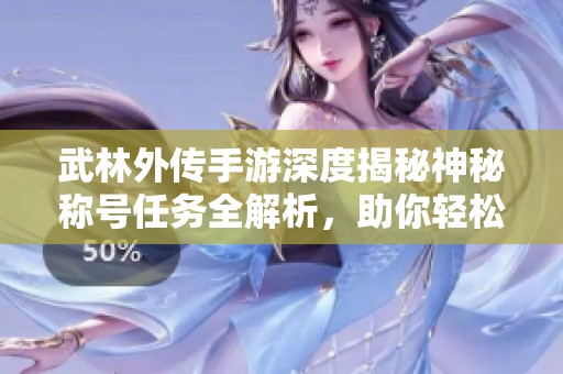 武林外传手游深度揭秘神秘称号任务全解析，助你轻松解锁至85级精彩内容
