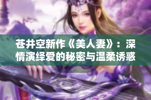 苍井空新作《美人妻》：深情演绎爱的秘密与温柔诱惑