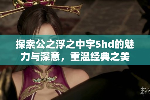 探索公之浮之中字5hd的魅力与深意，重温经典之美