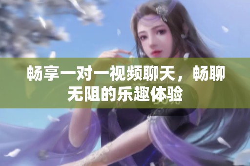 畅享一对一视频聊天，畅聊无阻的乐趣体验