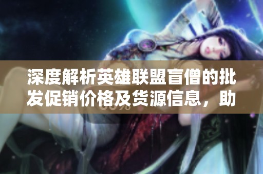 深度解析英雄联盟盲僧的批发促销价格及货源信息，助您轻松采购