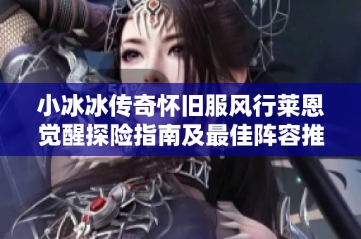 小冰冰传奇怀旧服风行莱恩觉醒探险指南及最佳阵容推荐攻略分享