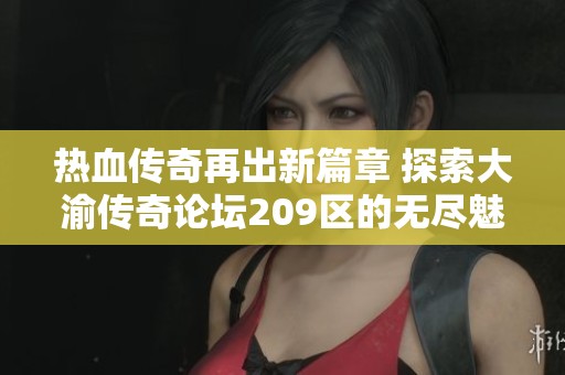 热血传奇再出新篇章 探索大渝传奇论坛209区的无尽魅力与挑战