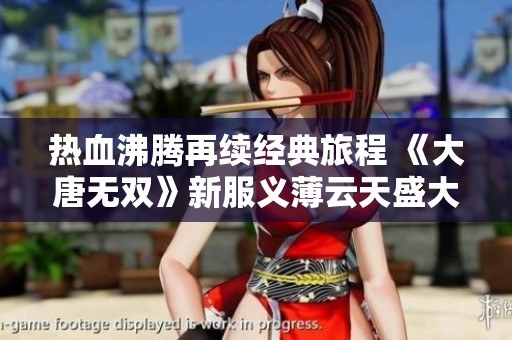热血沸腾再续经典旅程 《大唐无双》新服义薄云天盛大开启 多重豪礼等你来领悟