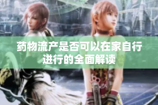 药物流产是否可以在家自行进行的全面解读