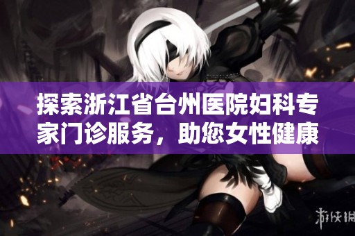 探索浙江省台州医院妇科专家门诊服务，助您女性健康之路更顺畅
