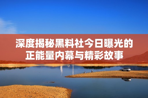 深度揭秘黑料社今日曝光的正能量内幕与精彩故事