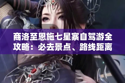 商洛至恩施七星寨自驾游全攻略：必去景点、路线距离及详细爬山指南