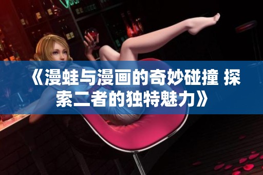 《漫蛙与漫画的奇妙碰撞 探索二者的独特魅力》