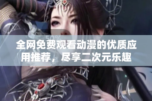 全网免费观看动漫的优质应用推荐，尽享二次元乐趣