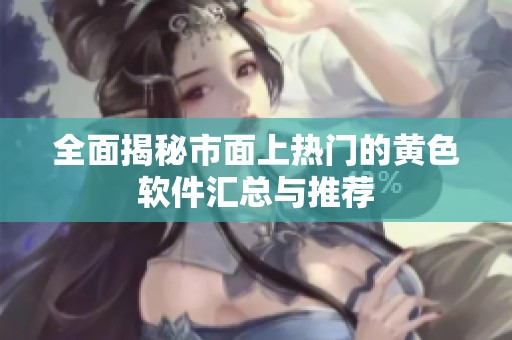 全面揭秘市面上热门的黄色软件汇总与推荐