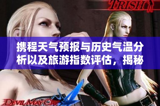 携程天气预报与历史气温分析以及旅游指数评估，揭秘一周旅游天气全攻略