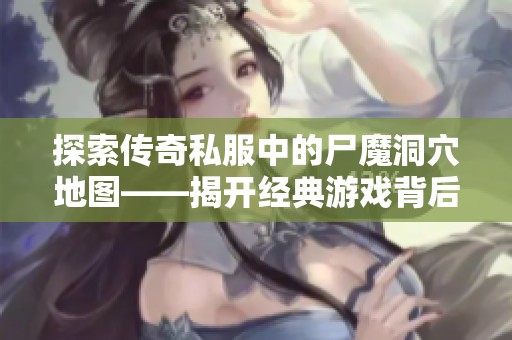 探索传奇私服中的尸魔洞穴地图——揭开经典游戏背后的神秘旅程与冒险之路