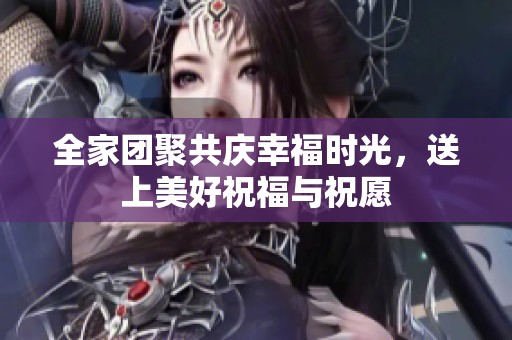 全家团聚共庆幸福时光，送上美好祝福与祝愿