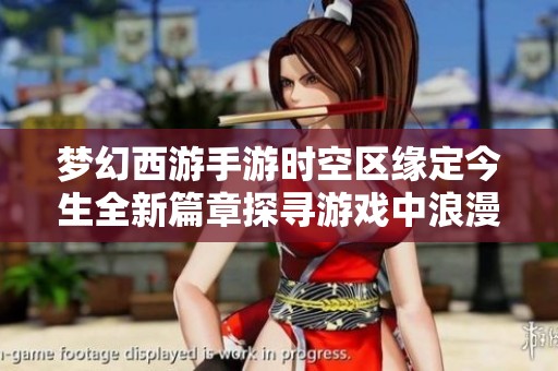 梦幻西游手游时空区缘定今生全新篇章探寻游戏中浪漫与情感的奇妙交融