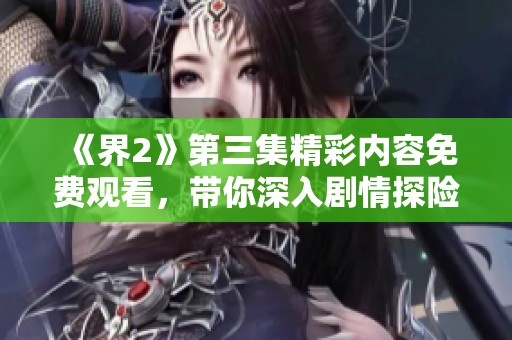 《界2》第三集精彩内容免费观看，带你深入剧情探险！