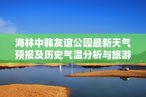 海林中韩友谊公园最新天气预报及历史气温分析与旅游指数推荐指南