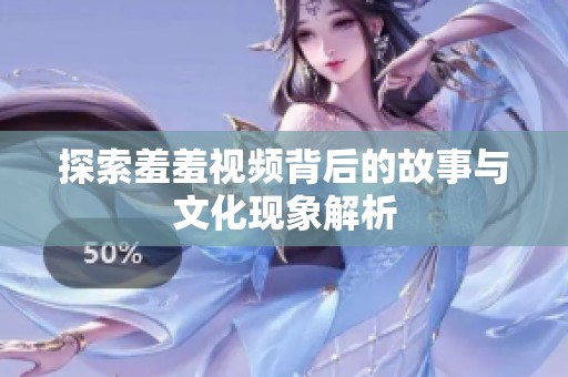 探索羞羞视频背后的故事与文化现象解析