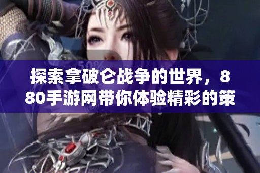 探索拿破仑战争的世界，880手游网带你体验精彩的策略手机游戏系列