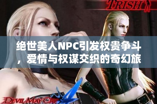绝世美人NPC引发权贵争斗，爱情与权谋交织的奇幻旅程