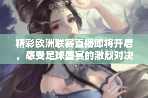 精彩欧洲联赛直播即将开启，感受足球盛宴的激烈对决